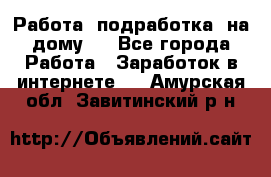 Работа (подработка) на дому   - Все города Работа » Заработок в интернете   . Амурская обл.,Завитинский р-н